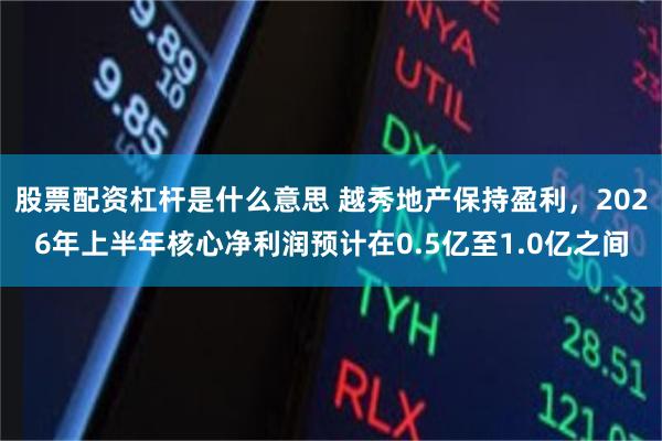 股票配资杠杆是什么意思 越秀地产保持盈利,2026年上半年核心净利润预计在0.5亿至1.0亿之间