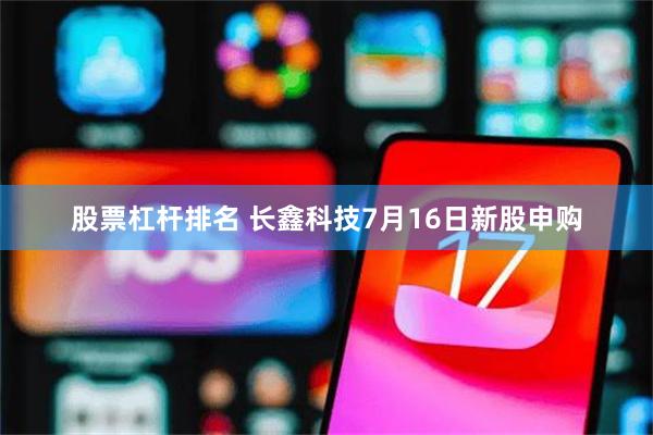 股票杠杆排名 长鑫科技7月16日新股申购