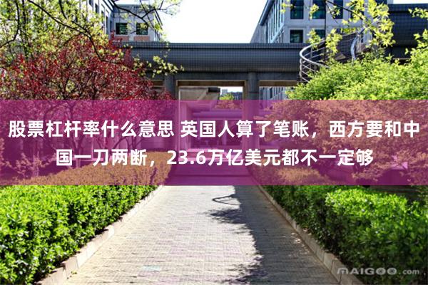 股票杠杆率什么意思 英国人算了笔账,西方要和中国一刀两断,23.6万亿美元都不一定够