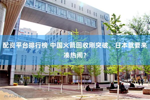 配资平台排行榜 中国火箭回收刚突破，日本就要来凑热闹？