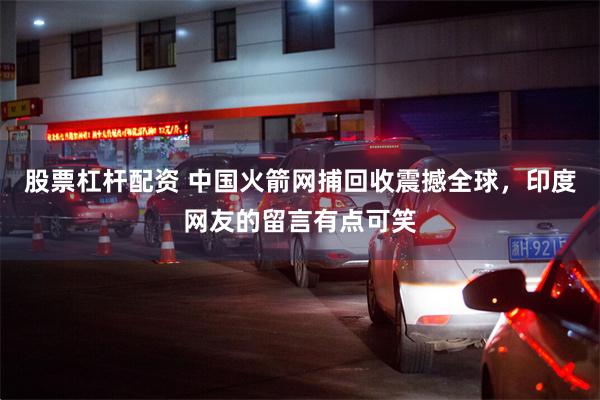 股票杠杆配资 中国火箭网捕回收震撼全球,印度网友的留言有点可笑
