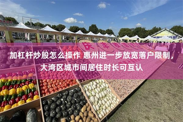 加杠杆炒股怎么操作 惠州进一步放宽落户限制，大湾区城市间居住时长可互认