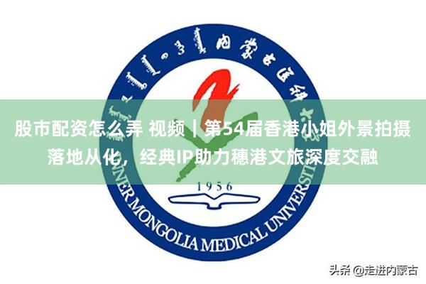 股市配资怎么弄 视频｜第54届香港小姐外景拍摄落地从化，经典IP助力穗港文旅深度交融