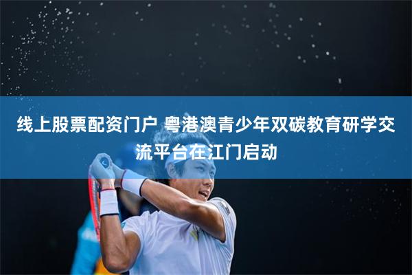 线上股票配资门户 粤港澳青少年双碳教育研学交流平台在江门启动