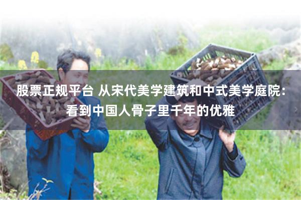 股票正规平台 从宋代美学建筑和中式美学庭院:看到中国人骨子里千年的优雅