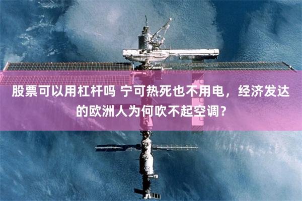 股票可以用杠杆吗 宁可热死也不用电，经济发达的欧洲人为何吹不起空调？