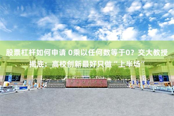 股票杠杆如何申请 0乘以任何数等于0？交大教授揭底：高校创新最好只做“上半场”
