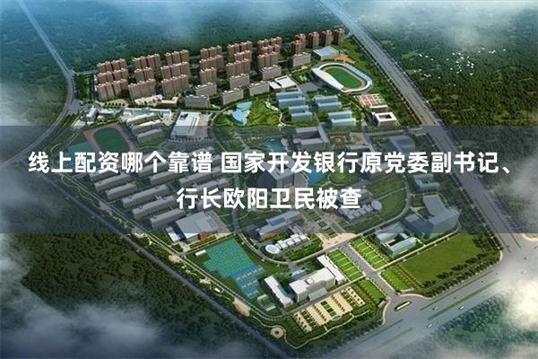 线上配资哪个靠谱 国家开发银行原党委副书记、行长欧阳卫民被查