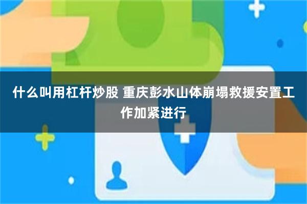 什么叫用杠杆炒股 重庆彭水山体崩塌救援安置工作加紧进行