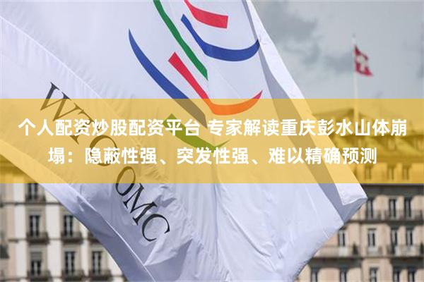 个人配资炒股配资平台 专家解读重庆彭水山体崩塌：隐蔽性强、突发性强、难以精确预测