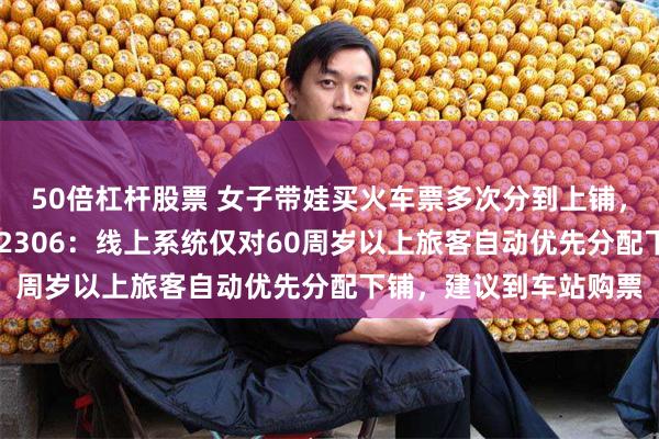 50倍杠杆股票 女子带娃买火车票多次分到上铺，取消3次后被限购；12306：线上系统仅对60周岁以上旅客自动优先分配下铺，建议到车站购票