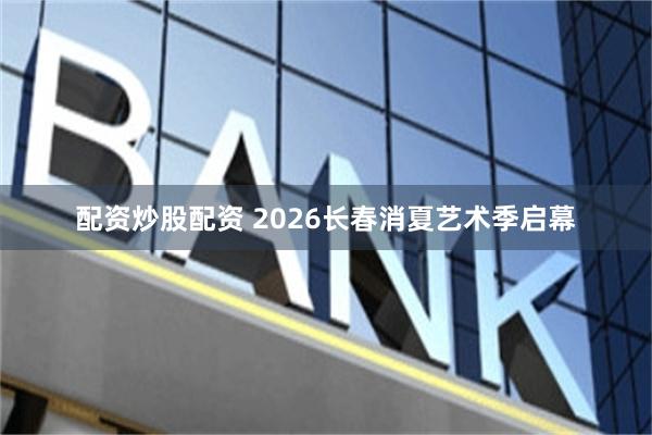 配资炒股配资 2026长春消夏艺术季启幕