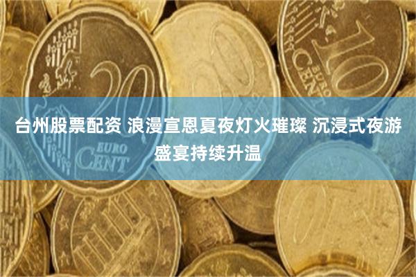 台州股票配资 浪漫宣恩夏夜灯火璀璨 沉浸式夜游盛宴持续升温