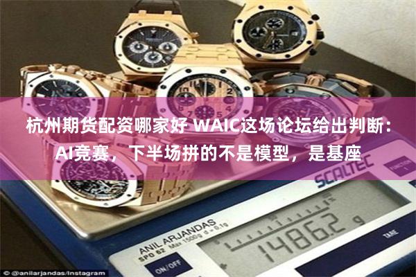 杭州期货配资哪家好 WAIC这场论坛给出判断：AI竞赛，下半场拼的不是模型，是基座