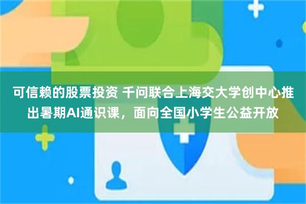 可信赖的股票投资 千问联合上海交大学创中心推出暑期AI通识课，面向全国小学生公益开放