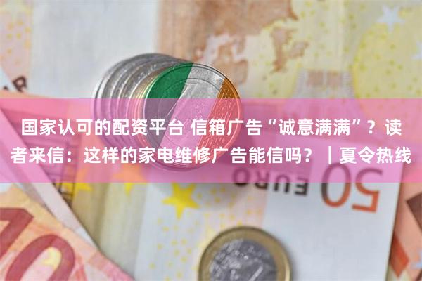 国家认可的配资平台 信箱广告“诚意满满”？读者来信：这样的家电维修广告能信吗？｜夏令热线