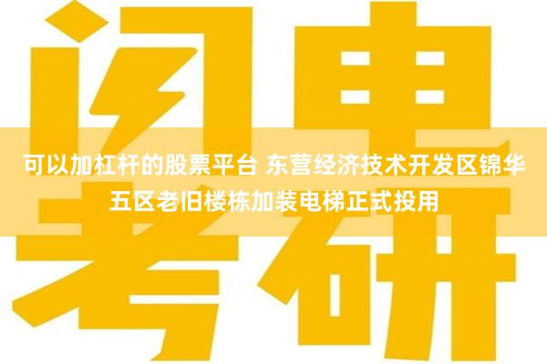 可以加杠杆的股票平台 东营经济技术开发区锦华五区老旧楼栋加装电梯正式投用