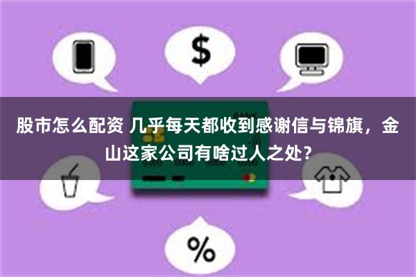 股市怎么配资 几乎每天都收到感谢信与锦旗，金山这家公司有啥过人之处？