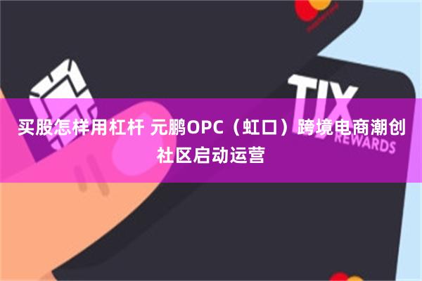 买股怎样用杠杆 元鹏OPC（虹口）跨境电商潮创社区启动运营
