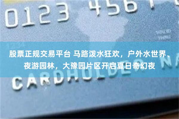 股票正规交易平台 马路泼水狂欢，户外水世界、夜游园林，大豫园片区开启夏日奇幻夜
