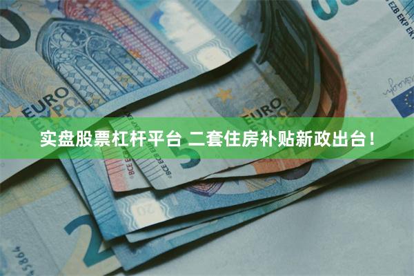 实盘股票杠杆平台 二套住房补贴新政出台！