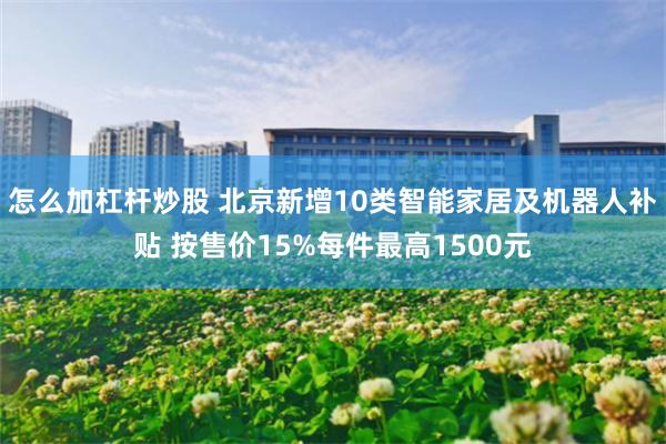 怎么加杠杆炒股 北京新增10类智能家居及机器人补贴 按售价15%每件最高1500元