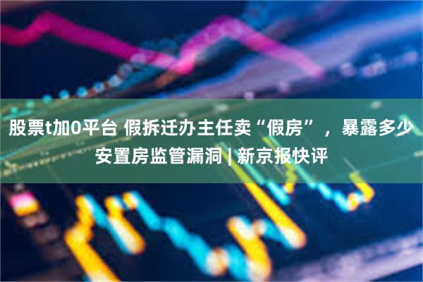 股票t加0平台 假拆迁办主任卖“假房” ，暴露多少安置房监管漏洞 | 新京报快评