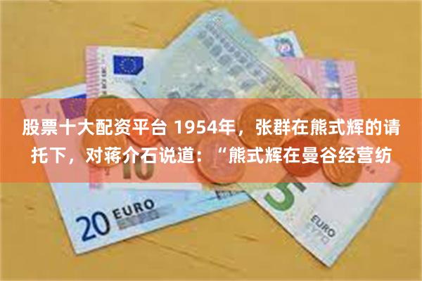 股票十大配资平台 1954年，张群在熊式辉的请托下，对蒋介石说道：“熊式辉在曼谷经营纺