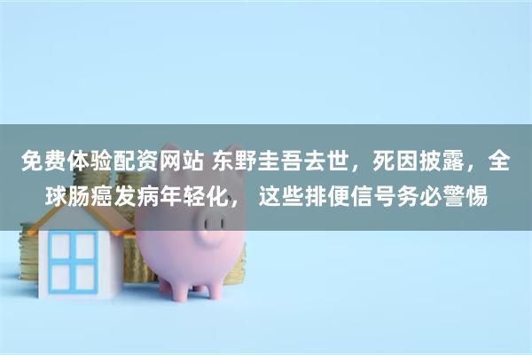免费体验配资网站 东野圭吾去世，死因披露，全球肠癌发病年轻化， 这些排便信号务必警惕