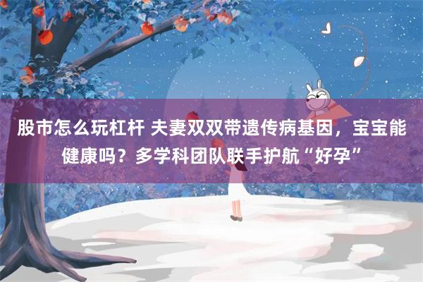 股市怎么玩杠杆 夫妻双双带遗传病基因，宝宝能健康吗？多学科团队联手护航“好孕”
