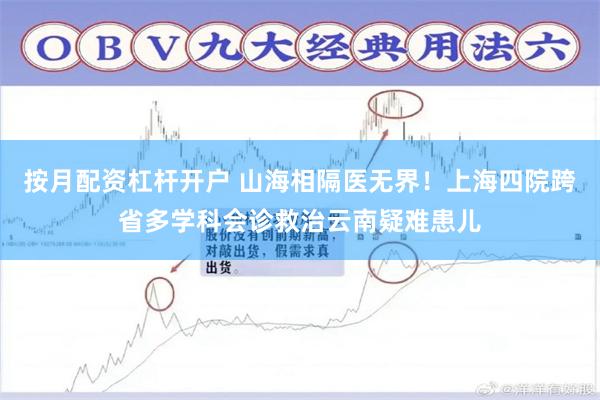 按月配资杠杆开户 山海相隔医无界!上海四院跨省多学科会诊救治云南疑难患儿