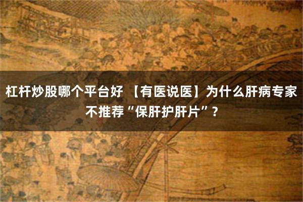 杠杆炒股哪个平台好 【有医说医】为什么肝病专家不推荐“保肝护肝片”？