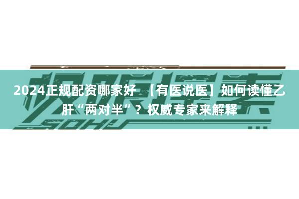 2024正规配资哪家好  【有医说医】如何读懂乙肝“两对半”？权威专家来解释