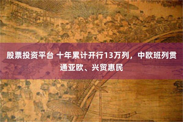 股票投资平台 十年累计开行13万列，中欧班列贯通亚欧、兴贸惠民