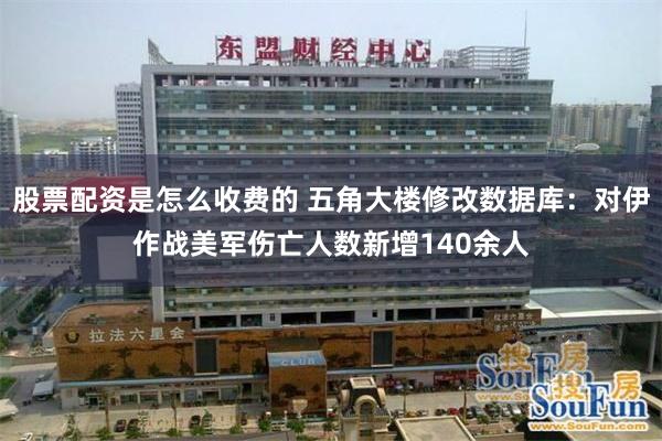 股票配资是怎么收费的 五角大楼修改数据库：对伊作战美军伤亡人数新增140余人