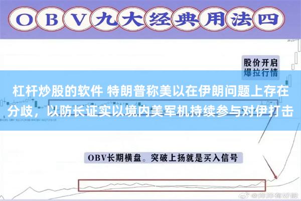 杠杆炒股的软件 特朗普称美以在伊朗问题上存在分歧，以防长证实以境内美军机持续参与对伊打击