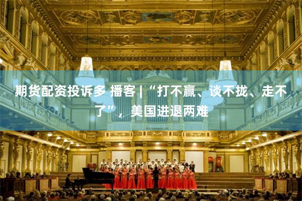 期货配资投诉多 播客 | “打不赢、谈不拢、走不了”，美国进退两难