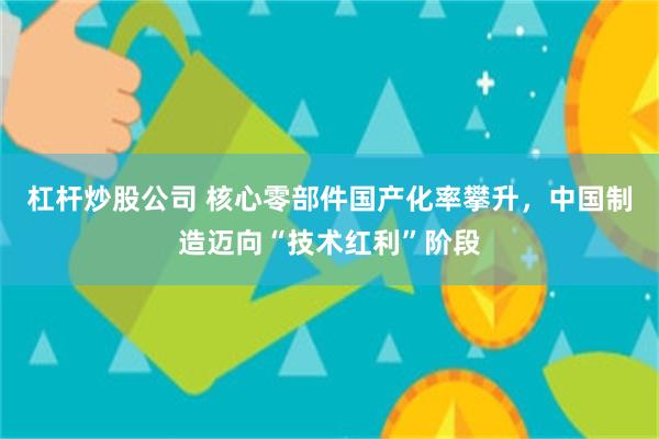 杠杆炒股公司 核心零部件国产化率攀升，中国制造迈向“技术红利”阶段