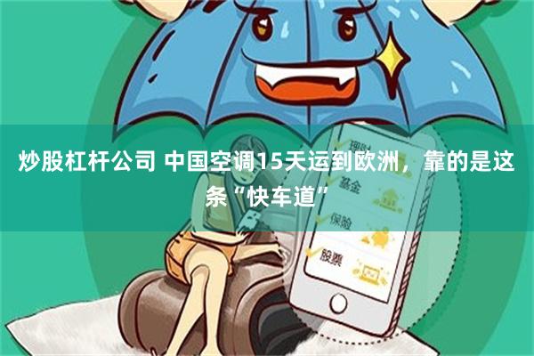 炒股杠杆公司 中国空调15天运到欧洲，靠的是这条“快车道”