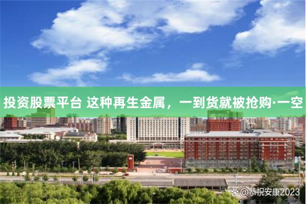 投资股票平台 这种再生金属，一到货就被抢购·一空