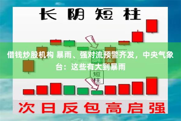 借钱炒股机构 暴雨、强对流预警齐发,中央气象台:这些有大到暴雨