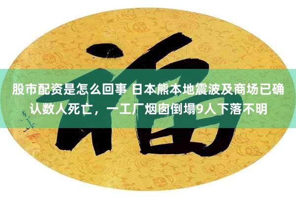 股市配资是怎么回事 日本熊本地震波及商场已确认数人死亡，一工厂烟囱倒塌9人下落不明