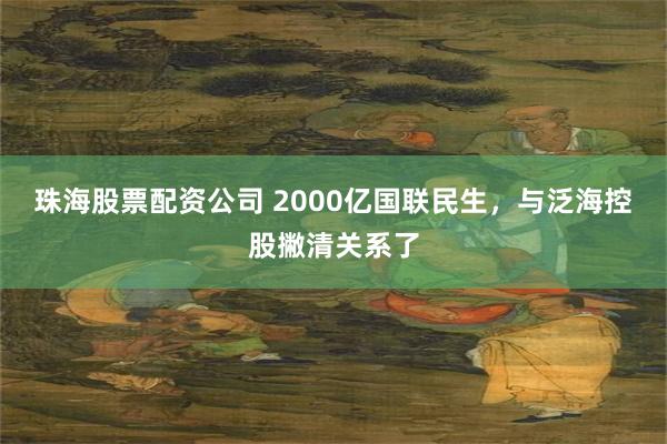 珠海股票配资公司 2000亿国联民生，与泛海控股撇清关系了