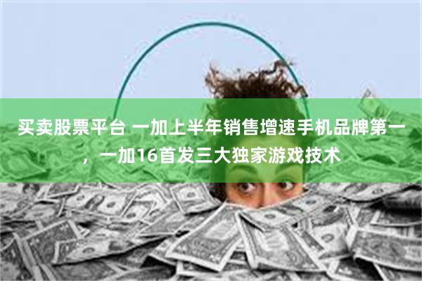 买卖股票平台 一加上半年销售增速手机品牌第一，一加16首发三大独家游戏技术