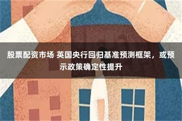 股票配资市场 英国央行回归基准预测框架，或预示政策确定性提升