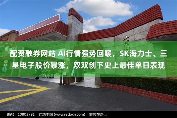 配资融券网站 AI行情强势回暖，SK海力士、三星电子股价暴涨，双双创下史上最佳单日表现