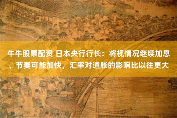 牛牛股票配资 日本央行行长：将视情况继续加息、节奏可能加快，汇率对通胀的影响比以往更大