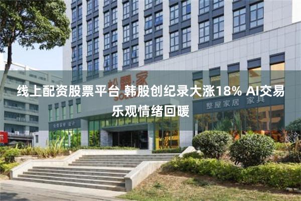 线上配资股票平台 韩股创纪录大涨18% AI交易乐观情绪回暖