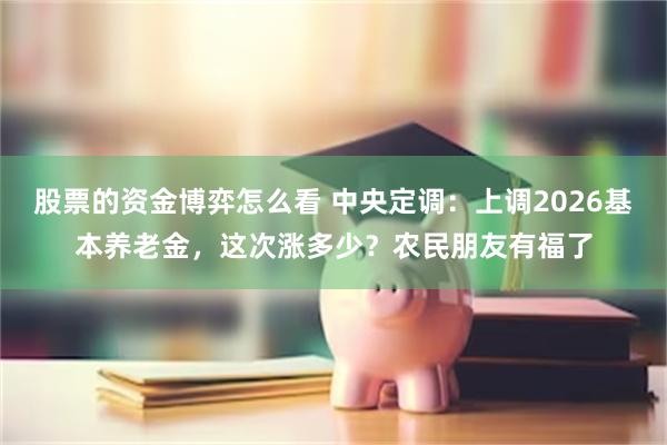 股票的资金博弈怎么看 中央定调：上调2026基本养老金，这次涨多少？农民朋友有福了