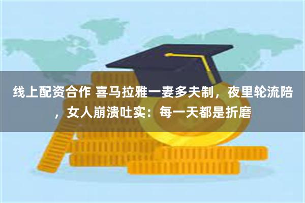 线上配资合作 喜马拉雅一妻多夫制，夜里轮流陪，女人崩溃吐实：每一天都是折磨
